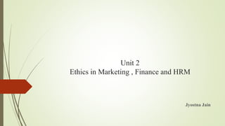 Unit 2
Ethics in Marketing , Finance and HRM
Jyostna Jain
 