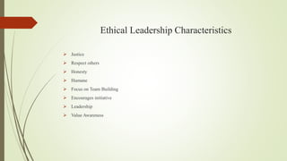Ethical Leadership Characteristics
 Justice
 Respect others
 Honesty
 Humane
 Focus on Team Building
 Encourages ini...