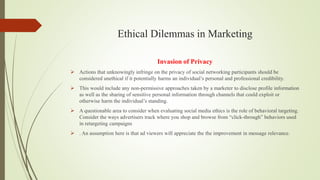 Ethical Dilemmas in Marketing
Invasion of Privacy
 Actions that unknowingly infringe on the privacy of social networking ...