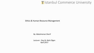 Ethics & Human Resource Management
By: Abdulmenan Sherif
Lecturer : Doç.Dr. Beliz Ülgen
April,2017
 