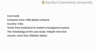 Case study
Company name :ABG global company
Country: India
Trend: from traditional to modern management system
The metodology of the case study: indepth interview
Income: more than 35billion dollars
 