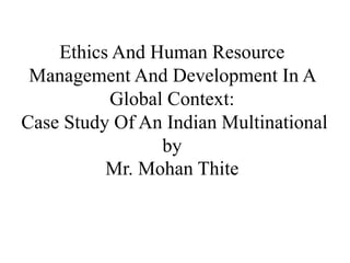 Ethics And Human Resource
Management And Development In A
Global Context:
Case Study Of An Indian Multinational
by
Mr. Mohan Thite
 
