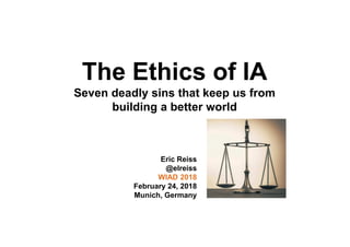 The Ethics of IA
Seven deadly sins that keep us from
building a better world
Eric Reiss
@elreiss
WIAD 2018
February 24, 20...