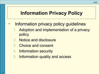 4-14

Information Privacy Policy
•

Information privacy policy guidelines
1. Adoption and implementation of a privacy
policy
2. Notice and disclosure
3. Choice and consent
4. Information security
5. Information quality and access

 