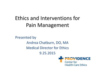 Ethics and Interventions for
Pain Management
Presented by
Andrea Chatburn, DO, MA
Medical Director for Ethics
9.25.2015
 