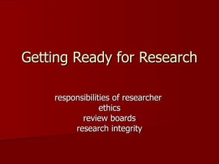 Getting Ready for Research responsibilities of researcher  ethics review boards research integrity 