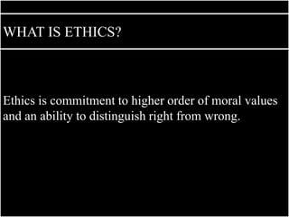 Ethics is commitment to higher order of moral values
and an ability to distinguish right from wrong.
WHAT IS ETHICS?
 
