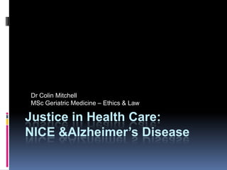 Dr Colin Mitchell
MSc Geriatric Medicine – Ethics & Law

Justice in Health Care:
NICE &Alzheimer’s Disease
 