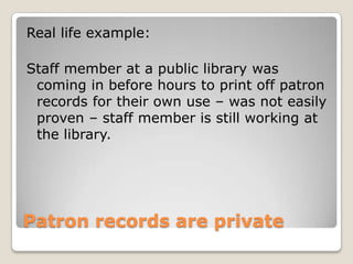 Patron records are privateReal life example: Staff member at a public library was coming in before hours to print off patron records for their own use – was not easily proven – staff member is still working at the library. 