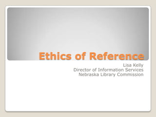 Ethics of Reference Lisa KellyDirector of Information Services Nebraska Library Commission 