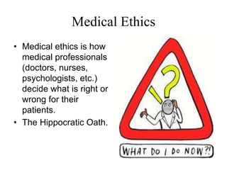 Medical EthicsMedical ethics is how medical professionals (doctors, nurses, psychologists, etc.) decide what is right or wrong for their patients. The Hippocratic Oath. 