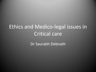 Ethics and Medico-legal issues in
Critical care
Dr Saurabh Debnath
 