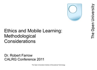 Ethics and Mobile Learning: Methodological Considerations Dr. Robert Farrow CALRG Conference 2011 The Open University's Institute of Educational Technology 