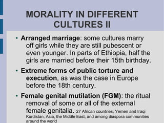 MORALITY IN DIFFERENT
CULTURES II
● Arranged marriage: some cultures marry
off girls while they are still pubescent or
eve...