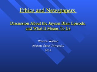 Ethics and Newspapers

Discussion About the Jayson Blair Episode
        and What It Means To Us

               Warren Watson
           Arizona State University
                    2012
 