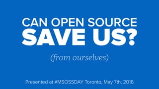 CAN OPEN SOURCE
SAVE US?
(from ourselves)
Presented at #MSOSSDAY Toronto, May 7th, 2016
 
