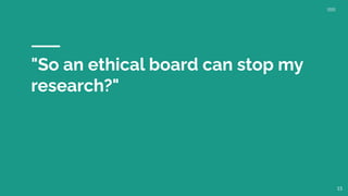"So an ethical board can stop my
research?"
15
 
