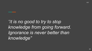 “It is no good to try to stop
knowledge from going forward.
Ignorance is never better than
knowledge”
28
 