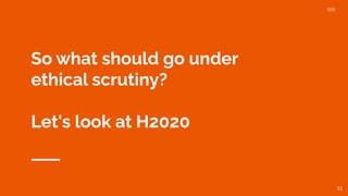 So what should go under
ethical scrutiny?
Let's look at H2020
31
 