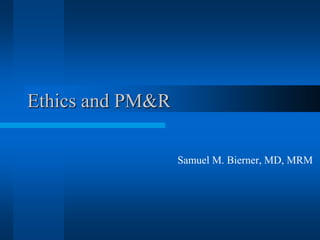 Ethics and PM&R

                  Samuel M. Bierner, MD, MRM
 