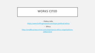 WORKS CITED
• Politics Info:
https://www.huffingtonpost.com/topic/political-ethics
• Ethics:
http://smallbusiness.chron.com/importance-ethics-organizations-
20925.html
 