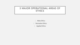 3 MAJOR OPERATIONAL AREAS OF
ETHICS
1. Meta-Ethics
2. Normative Ethics
3. Applied Ethics
 