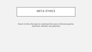 META-ETHICS
Branch of ethics that seeks to understand the nature of ethical properties,
statements, attitudes, and judgments
 