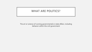 WHAT ARE POLITICS?
The art or science of running governmental or state affairs, including
behavior within the civil government
 