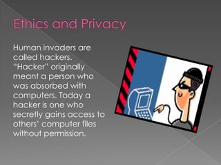 Trojan horse—destructive code disguised as something desirable, such as a shareware graphics program. Once inside, it wreaks havoc, erasing or scrambling files.Ethics and Privacy	In the field of computer security, phishing is the criminally fraudulent process of attempting to acquire sensitive information such as user names, passwords, and credit card details by masquerading as a trustworthy entity in an electronic communication. Communications purporting to be from popular social websites, auction sites, online payment processors, or IT administrators are commonly used to lure the unsuspecting public. Phishing is typically carried out by e-mail or instant messaging, and it often directs users to enter details at a fake website whose look and feel are almost identical to the legitimate one. Even when using server authentication, it may require tremendous skill to detect that the website is fake. Phishing is an example of social engineering techniques used to fool users and exploits the poor usability of current web security technologies. Attempts to deal with the growing number of reported phishing incidents include legislation, user training, public awareness, and technical security measures.
