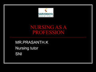 NURSING AS A
PROFESSION
MR.PRASANTH.K
Nursing tutor
SNI
 