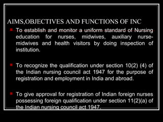 AIMS,OBJECTIVES AND FUNCTIONS OF INC
 To establish and monitor a uniform standard of Nursing
education for nurses, midwiv...