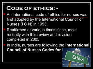 Code of ethics: -
 An international code of ethics for nurses was
first adopted by the International Council of
Nurses (I...