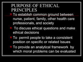 PURPOSE OF ETHICAL
PRINCIPLES
 To establish common ground between
nurse, patient, family, other health care
professionals...