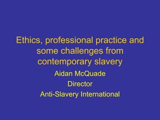 Ethics, professional practice and some challenges from contemporary slavery Aidan McQuade Director Anti-Slavery International 