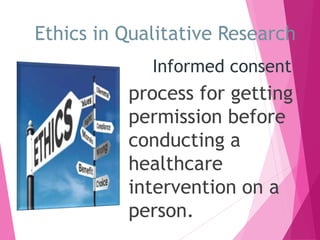 Ethics in Qualitative Research
Informed consent
process for getting
permission before
conducting a
healthcare
intervention on a
person.
 