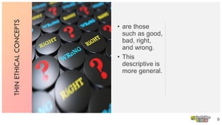 THINETHICALCONCEPTS
• are those
such as good,
bad, right,
and wrong.
• This
descriptive is
more general.
6
 