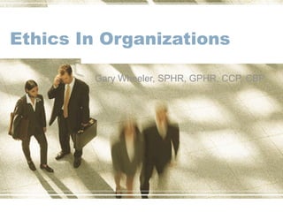 Ethics In Organizations Gary Wheeler, SPHR, GPHR, CCP, CBP 