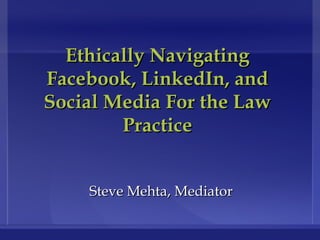 Ethically Navigating Facebook, LinkedIn, and Social Media For the Law Practice Steve Mehta, Mediator 