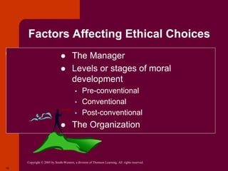 Copyright © 2005 by South-Western, a division of Thomson Learning. All rights reserved.
16
Factors Affecting Ethical Choices
 The Manager
 Levels or stages of moral
development
• Pre-conventional
• Conventional
• Post-conventional
 The Organization
 