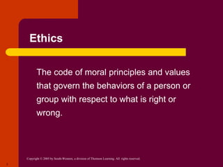 Copyright © 2005 by South-Western, a division of Thomson Learning. All rights reserved.
3
Ethics
 The code of moral principles and values
that govern the behaviors of a person or
group with respect to what is right or
wrong.
 