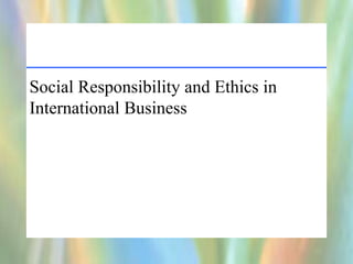 Social Responsibility and Ethics in
International Business
 