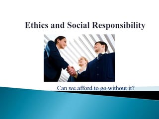 Ethics and Social Responsibility Can we afford to go without it? 