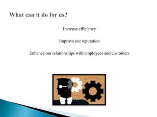 Increase efficiencyImprove our reputationEnhance our relationships with employees and customersWhat can it do for us? 