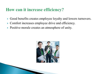 Good benefits creates employee loyalty and lowers turnovers.Comfort increases employee drive and efficiency.Positive morale creates an atmosphere of unity. How can it increase efficiency? 