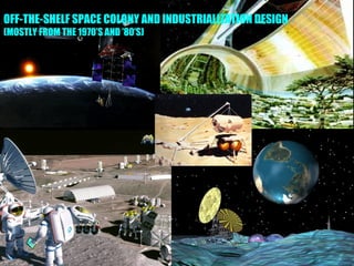 OFF-THE-SHELF SPACE COLONY AND INDUSTRIALIZATION DESIGN
(MOSTLY FROM THE 1970’S AND ’80’S)
 