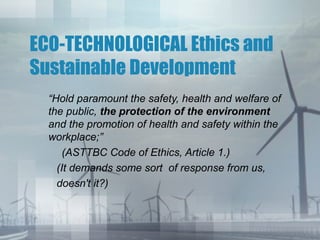 ECO-TECHNOLOGICAL Ethics and
Sustainable Development
  “Hold paramount the safety, health and welfare of
  the public, the...