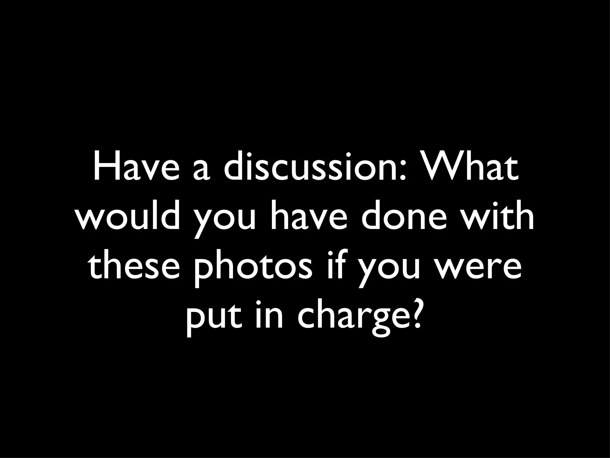 Have a discussion: What would you have done with these photos if you were put in charge? 