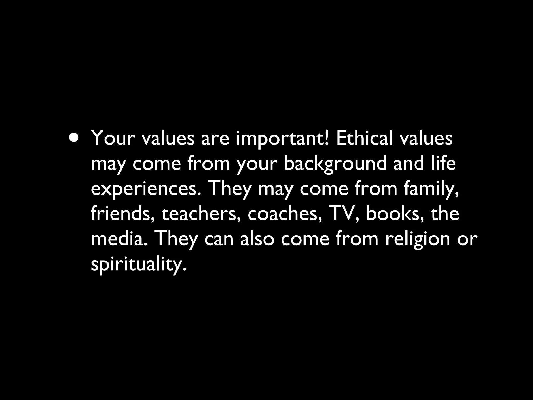 Your values are important! Ethical values may come from your background and life experiences. They may come from family, friends, teachers, coaches, TV, books, the media. They can also come from religion or spirituality.  