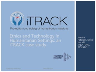 27/08/2018 IHSA 2018 iTRACK Project
Katrina
Petersen, Olivia
Iannelli,
TRILATERAL
RESEARCH
Ethics and Technology in
Humanitarian Settings: an
iTRACK case study
 