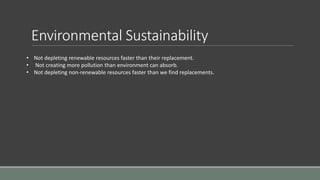 Environmental Sustainability
• Not depleting renewable resources faster than their replacement.
• Not creating more pollution than environment can absorb.
• Not depleting non-renewable resources faster than we find replacements.
 